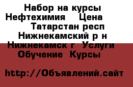 Набор на курсы. Нефтехимия. › Цена ­ 6 000 - Татарстан респ., Нижнекамский р-н, Нижнекамск г. Услуги » Обучение. Курсы   